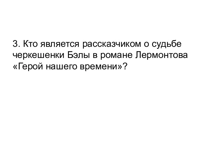 3. Кто является рассказчиком о судьбе черкешенки Бэлы в романе Лермонтова «Герой нашего времени»?