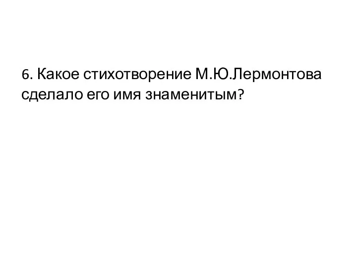 6. Какое стихотворение М.Ю.Лермонтова сделало его имя знаменитым?