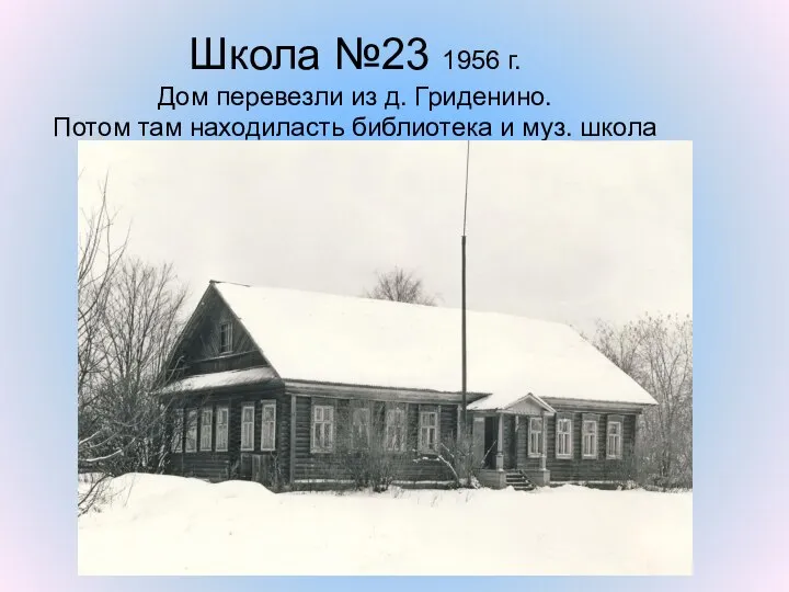 Школа №23 1956 г. Дом перевезли из д. Гриденино. Потом там находиласть библиотека и муз. школа