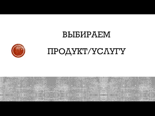 ВЫБИРАЕМ ПРОДУКТ/УСЛУГУ