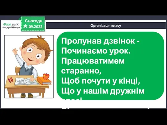 27.09.2022 Сьогодні Організація класу Пролунав дзвінок - Починаємо урок. Працюватимем старанно, Щоб