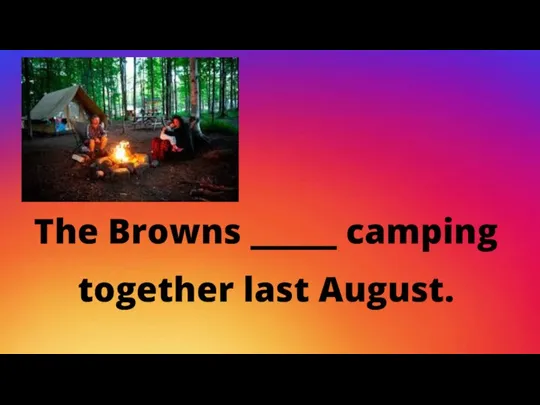 The Browns _____ camping together last August.