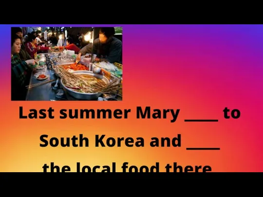 Last summer Mary ____ to South Korea and ____ the local food there.