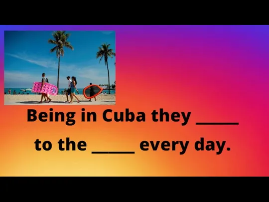 Being in Cuba they _____ to the _____ every day.