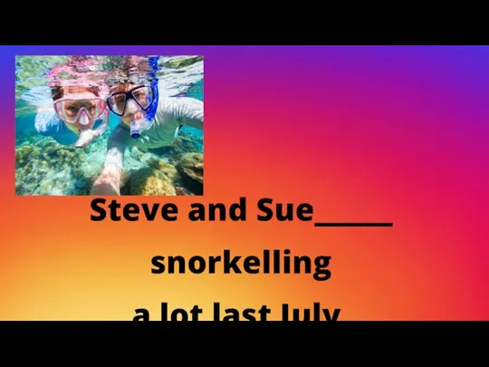 Steve and Sue_____ snorkelling a lot last July.