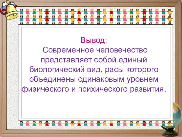 Вывод: Современное человечество представляет собой единый биологический вид, расы которого объединены одинаковым