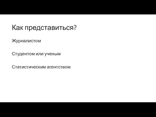 Как представиться? Журналистом Студентом или ученым Статистическим агентством