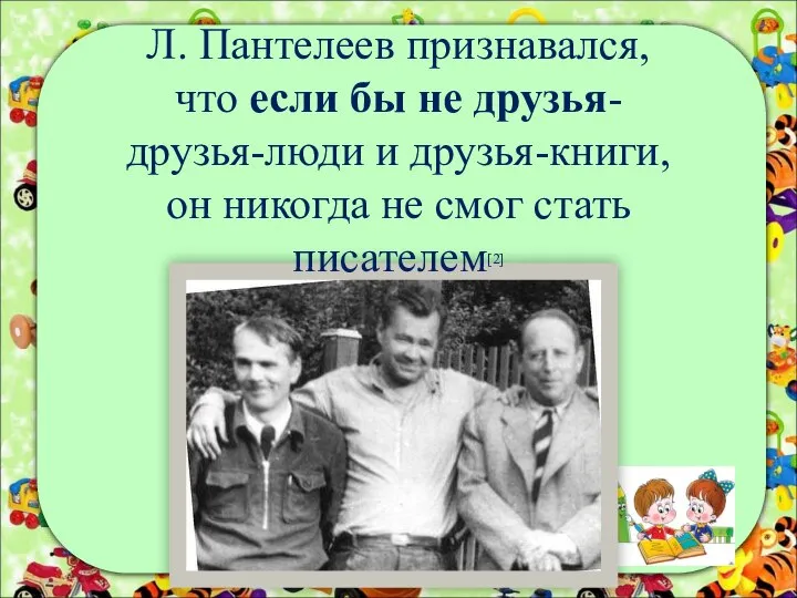 Л. Пантелеев признавался, что если бы не друзья- друзья-люди и друзья-книги, он