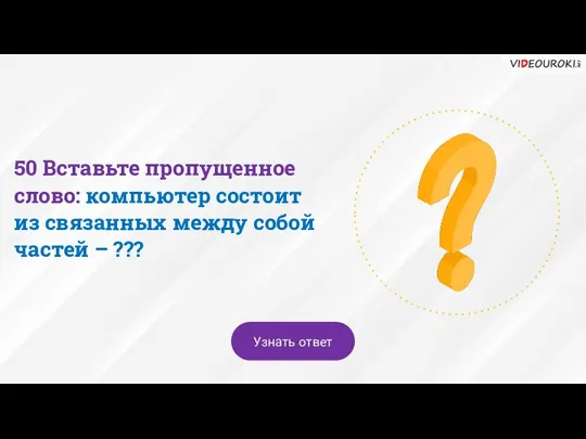 50 Вставьте пропущенное слово: компьютер состоит из связанных между собой частей – ??? Узнать ответ