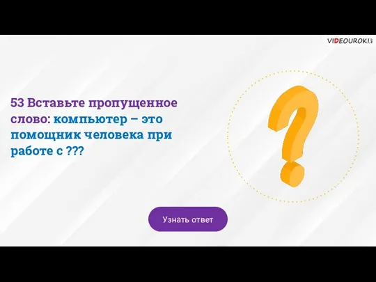 53 Вставьте пропущенное слово: компьютер – это помощник человека при работе с ??? Узнать ответ