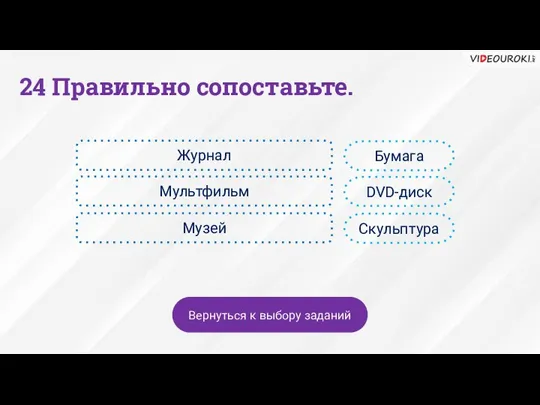 24 Правильно сопоставьте. Журнал Мультфильм Музей Бумага DVD-диск Скульптура Вернуться к выбору заданий