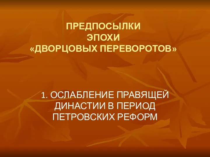 ПРЕДПОСЫЛКИ ЭПОХИ «ДВОРЦОВЫХ ПЕРЕВОРОТОВ» 1. ОСЛАБЛЕНИЕ ПРАВЯЩЕЙ ДИНАСТИИ В ПЕРИОД ПЕТРОВСКИХ РЕФОРМ