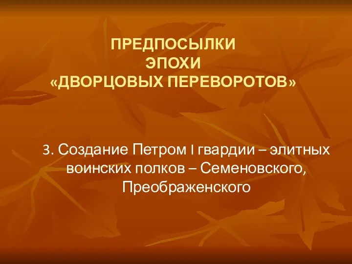 ПРЕДПОСЫЛКИ ЭПОХИ «ДВОРЦОВЫХ ПЕРЕВОРОТОВ» 3. Создание Петром I гвардии – элитных воинских полков – Семеновского, Преображенского