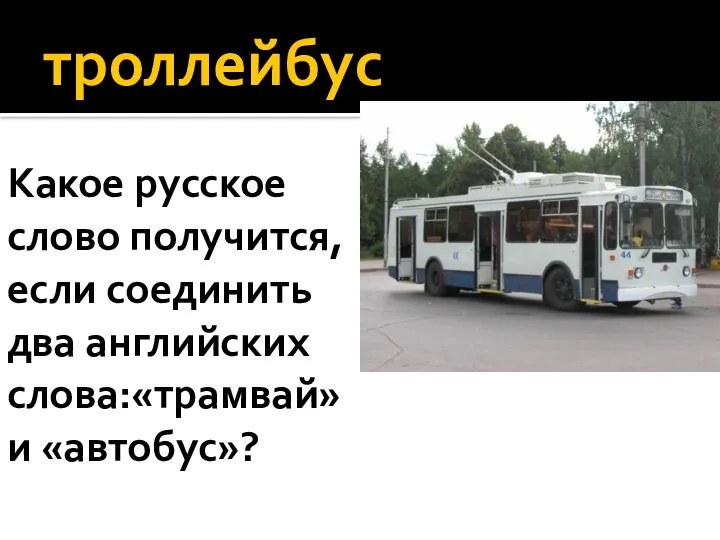 троллейбус Какое русское слово получится, если соединить два английских слова:«трамвай» и «автобус»?