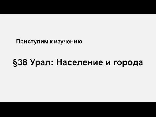 §38 Урал: Население и города Приступим к изучению