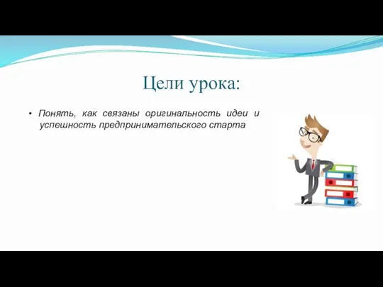 Цели урока: • Понять, как связаны оригинальность идеи и успешность предпринимательского старта