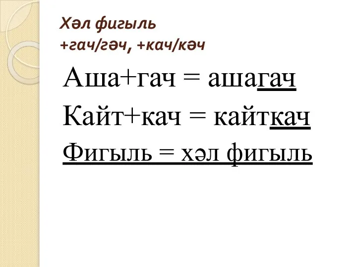 Хәл фигыль +гач/гәч, +кач/кәч Аша+гач = ашагач Кайт+кач = кайткач Фигыль = хәл фигыль