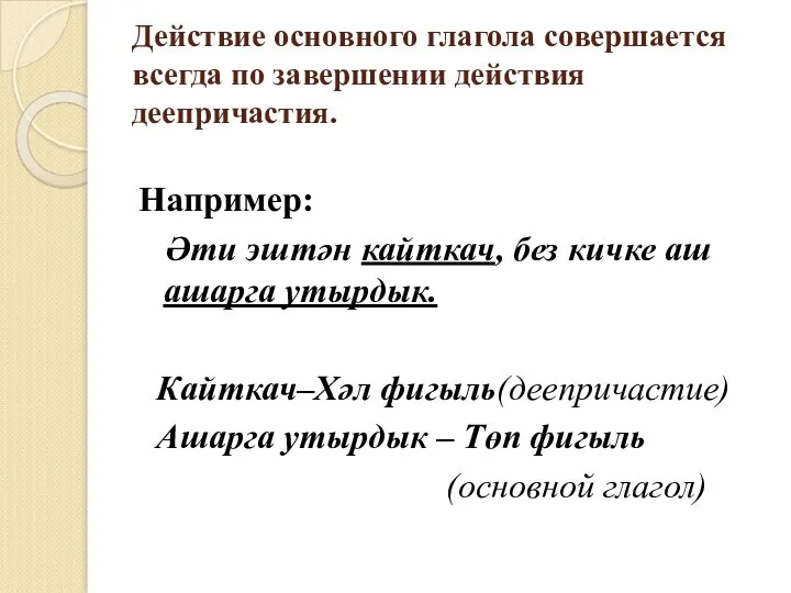 Действие основного глагола совершается всегда по завершении действия деепричастия. Например: Әти эштән