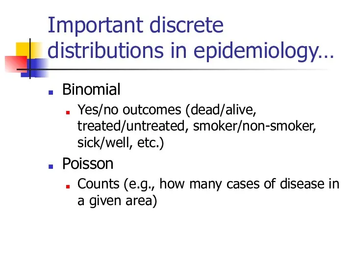 Important discrete distributions in epidemiology… Binomial Yes/no outcomes (dead/alive, treated/untreated, smoker/non-smoker, sick/well,