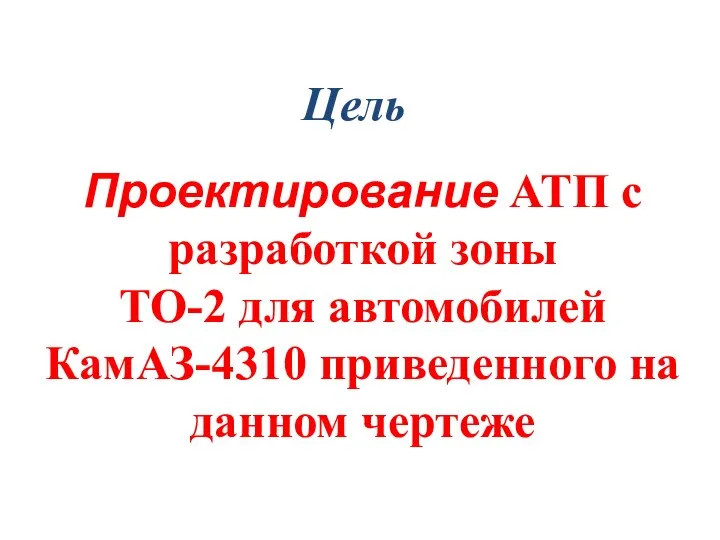 Цель Проектирование АТП с разработкой зоны ТО-2 для автомобилей КамАЗ-4310 приведенного на данном чертеже