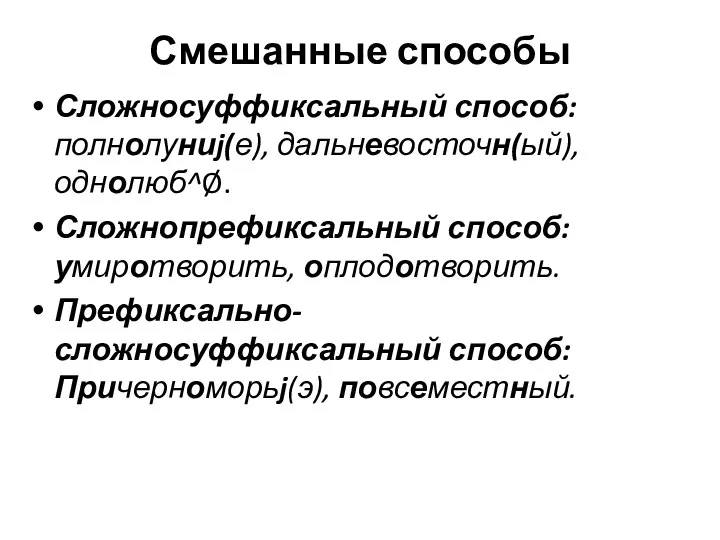 Смешанные способы Сложносуффиксальный способ: полнолуниj(е), дальневосточн(ый), однолюб^Ø. Сложнопрефиксальный способ: умиротворить, оплодотворить. Префиксально-сложносуффиксальный способ: Причерноморьj(э), повсеместный.