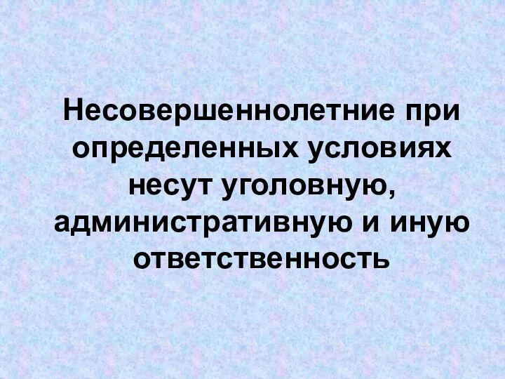 Несовершеннолетние при определенных условиях несут уголовную, административную и иную ответственность