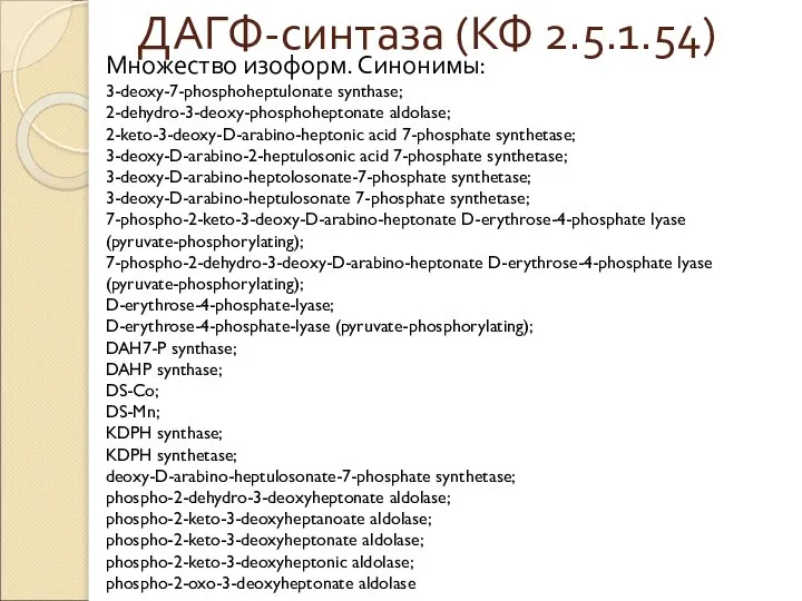ДАГФ-синтаза (КФ 2.5.1.54) Множество изоформ. Синонимы: 3-deoxy-7-phosphoheptulonate synthase; 2-dehydro-3-deoxy-phosphoheptonate aldolase; 2-keto-3-deoxy-D-arabino-heptonic acid
