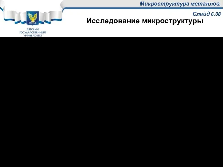 Микроструктура металлов. Слайд 6.08 Исследование микроструктуры проводится с помощью металлографических микроскопов на