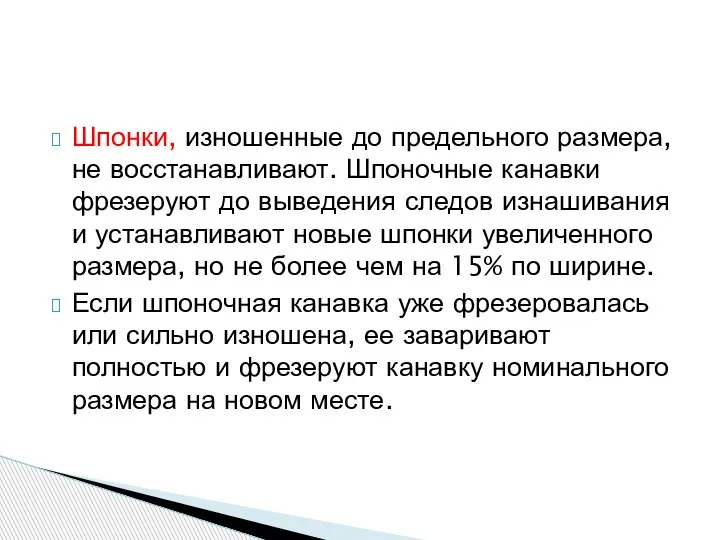 Шпонки, изношенные до предельного размера, не восстанавливают. Шпоночные канавки фрезеруют до выведения