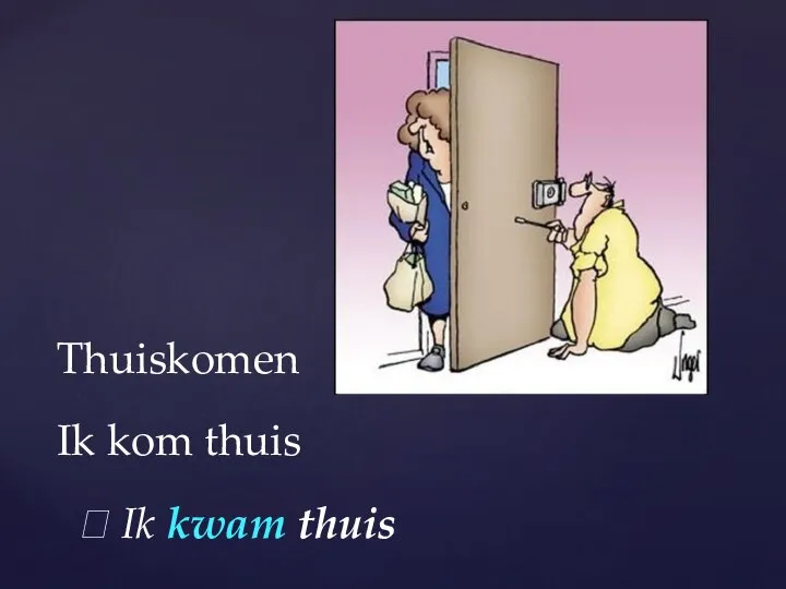 Thuiskomen Ik kom thuis ? Ik kwam thuis