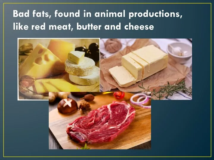 Bad fats, found in animal productions, like red meat, butter and cheese