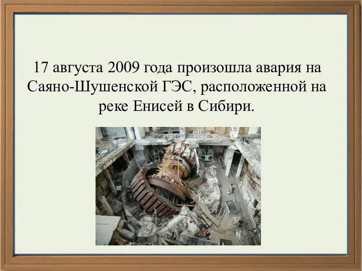 17 августа 2009 года произошла авария на Саяно-Шушенской ГЭС, расположенной на реке Енисей в Сибири.
