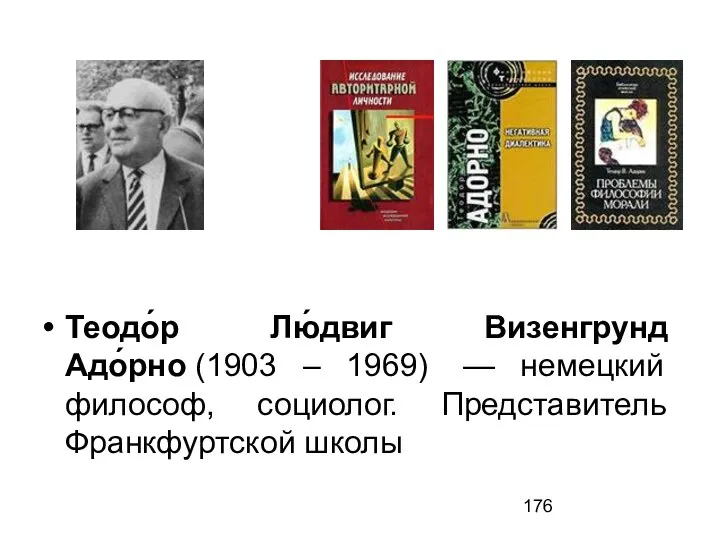 Теодо́р Лю́двиг Визенгрунд Адо́рно (1903 – 1969) — немецкий философ, социолог. Представитель Франкфуртской школы