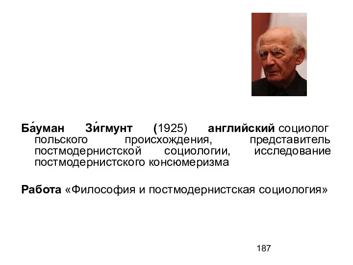 Ба́уман Зи́гмунт (1925) английский социолог польского происхождения, представитель постмодернистской социологии, исследование постмодернистского