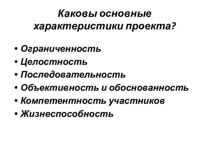 Каковы основные характеристики проекта? Ограниченность Целостность Последовательность Объективность и обоснованность Компетентность участников Жизнеспособность