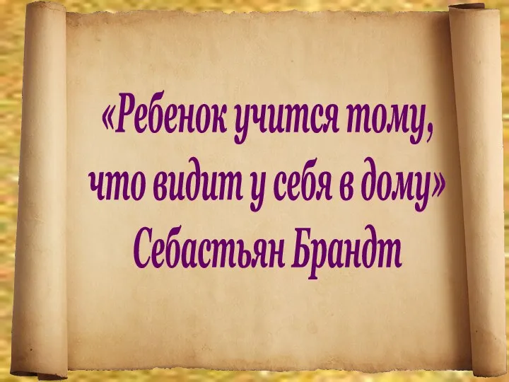 «Ребенок учится тому, что видит у себя в дому» Себастьян Брандт