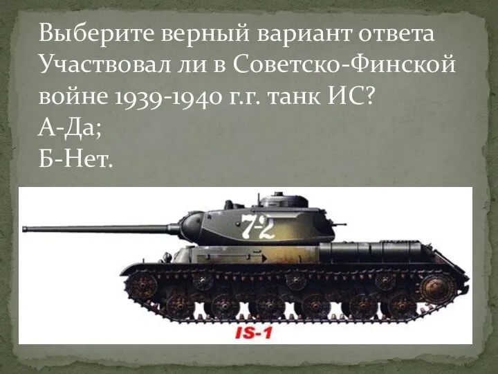Выберите верный вариант ответа Участвовал ли в Советско-Финской войне 1939-1940 г.г. танк ИС? А-Да; Б-Нет.