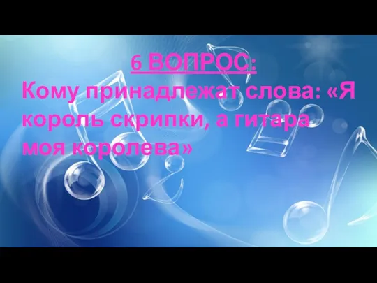 6 ВОПРОС: Кому принадлежат слова: «Я король скрипки, а гитара моя королева»