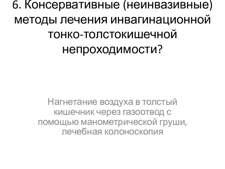 6. Консервативные (неинвазивные) методы лечения инвагинационной тонко-толстокишечной непроходимости? Нагнетание воздуха в толстый