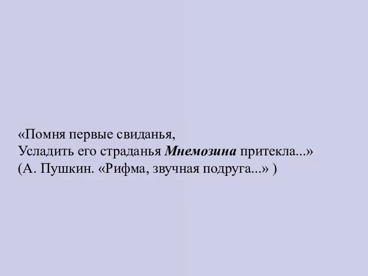 «Помня первые свиданья, Усладить его страданья Мнемозина притекла...» (А. Пушкин. «Рифма, звучная подруга...» )