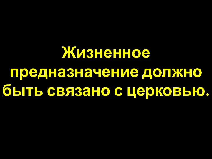 Жизненное предназначение должно быть связано с церковью.