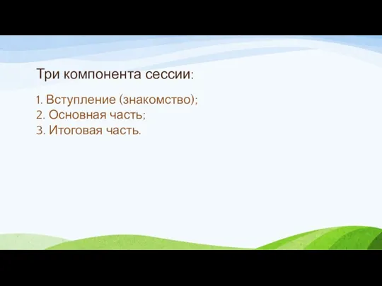 Три компонента сессии: 1. Вступление (знакомство); 2. Основная часть; 3. Итоговая часть.