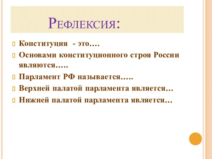 Рефлексия: Конституция - это…. Основами конституционного строя России являются….. Парламент РФ называется…..