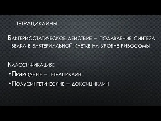 ТЕТРАЦИКЛИНЫ Бактериостатическое действие – подавление синтеза белка в бактериальной клетке на уровне