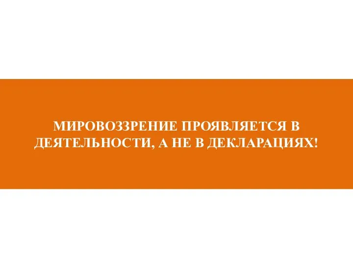 МИРОВОЗЗРЕНИЕ ПРОЯВЛЯЕТСЯ В ДЕЯТЕЛЬНОСТИ, А НЕ В ДЕКЛАРАЦИЯХ!