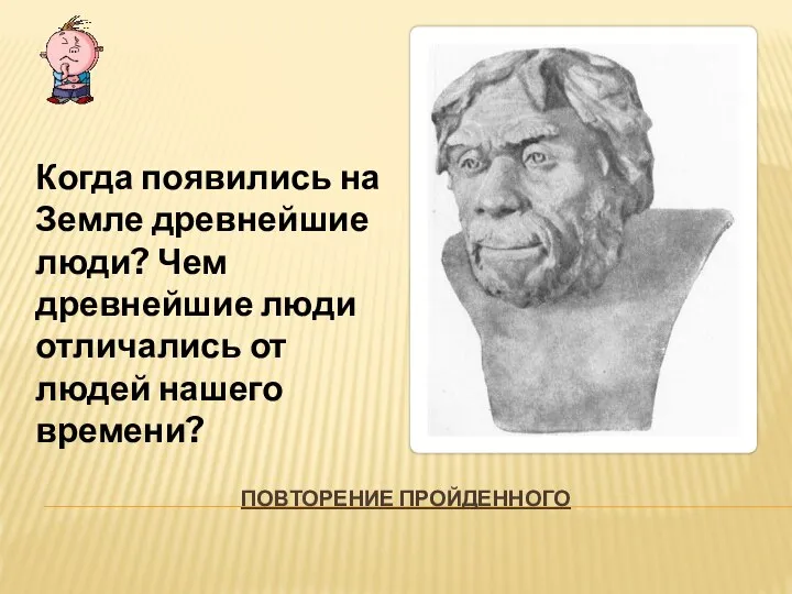 ПОВТОРЕНИЕ ПРОЙДЕННОГО Когда появились на Земле древнейшие люди? Чем древнейшие люди отличались от людей нашего времени?