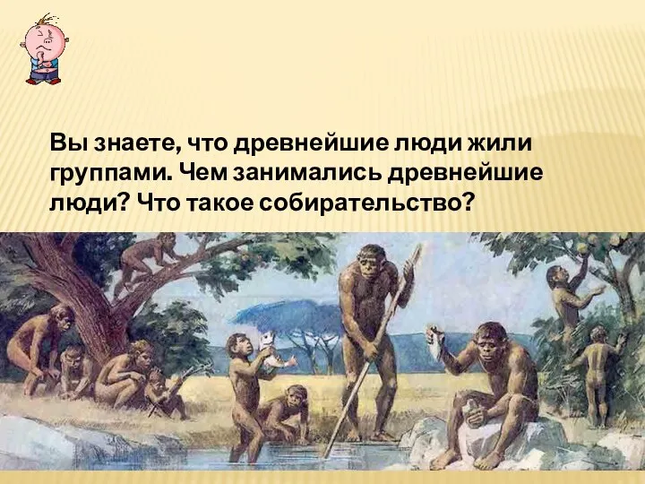 ПОВТОРЕНИЕ ПРОЙДЕННОГО Вы знаете, что древнейшие люди жили группами. Чем занимались древнейшие люди? Что такое собирательство?