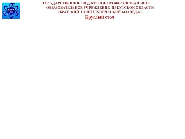 ГОСУДАРСТВЕННОЕ БЮДЖЕТНОЕ ПРОФЕССИОНАЛЬНОЕ ОБРАЗОВАТЕЛЬНОЕ УЧРЕЖДЕНИЕ ИРКУТСКОЙ ОБЛАСТИ «БРАТСКИЙ ПОЛИТЕХНИЧЕСКИЙ КОЛЛЕДЖ» Круглый стол