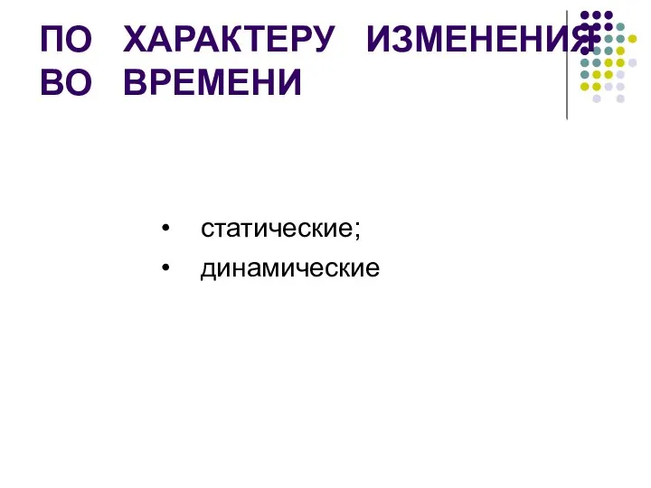 ПО ХАРАКТЕРУ ИЗМЕНЕНИЯ ВО ВРЕМЕНИ статические; динамические