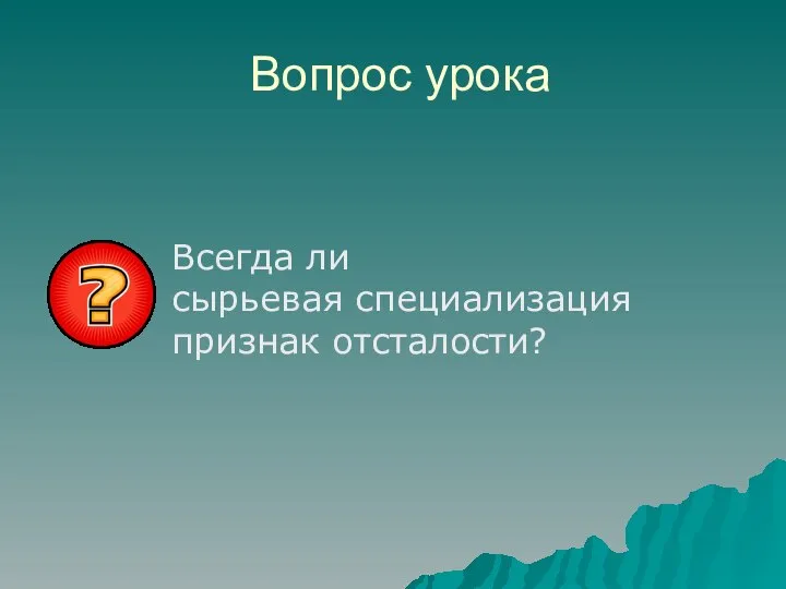 Вопрос урока Всегда ли сырьевая специализация признак отсталости?